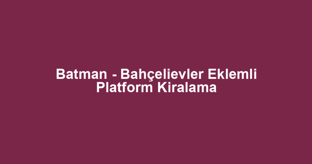 Batman - Bahçelievler Eklemli Platform Kiralama