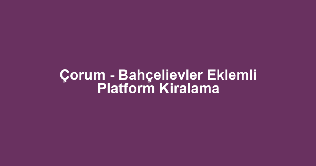 Çorum - Bahçelievler Eklemli Platform Kiralama