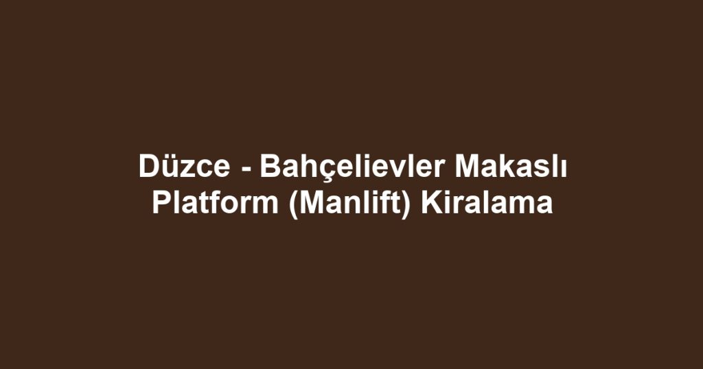 Düzce - Bahçelievler Makaslı Platform (Manlift) Kiralama