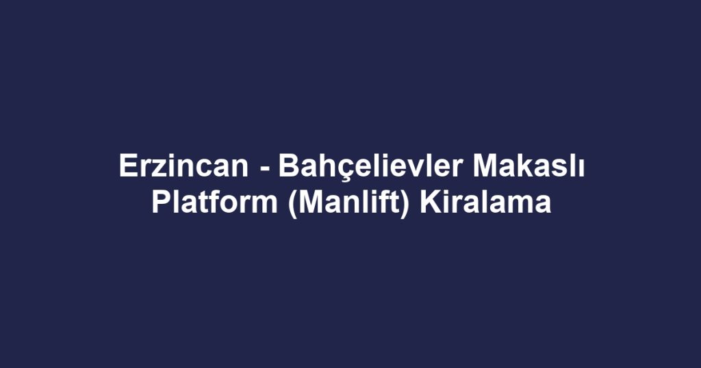 Erzincan - Bahçelievler Makaslı Platform (Manlift) Kiralama