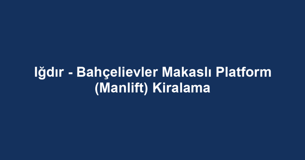 Iğdır - Bahçelievler Makaslı Platform (Manlift) Kiralama