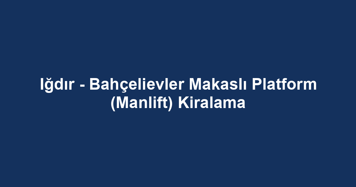 Iğdır - Bahçelievler Makaslı Platform (Manlift) Kiralama