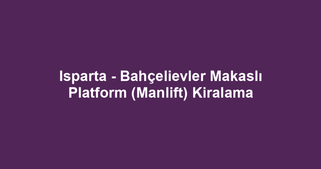 Isparta - Bahçelievler Makaslı Platform (Manlift) Kiralama