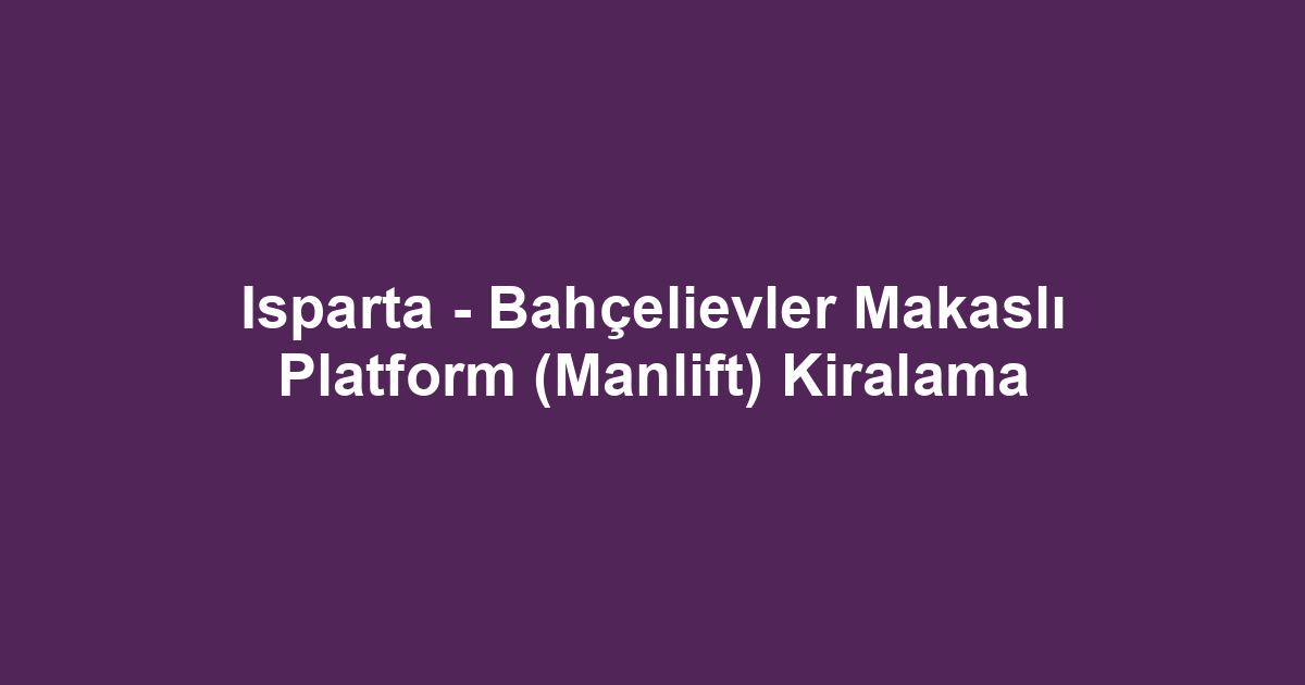 Isparta - Bahçelievler Makaslı Platform (Manlift) Kiralama