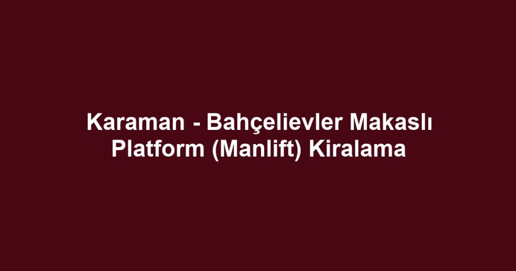 Karaman - Bahçelievler Makaslı Platform (Manlift) Kiralama