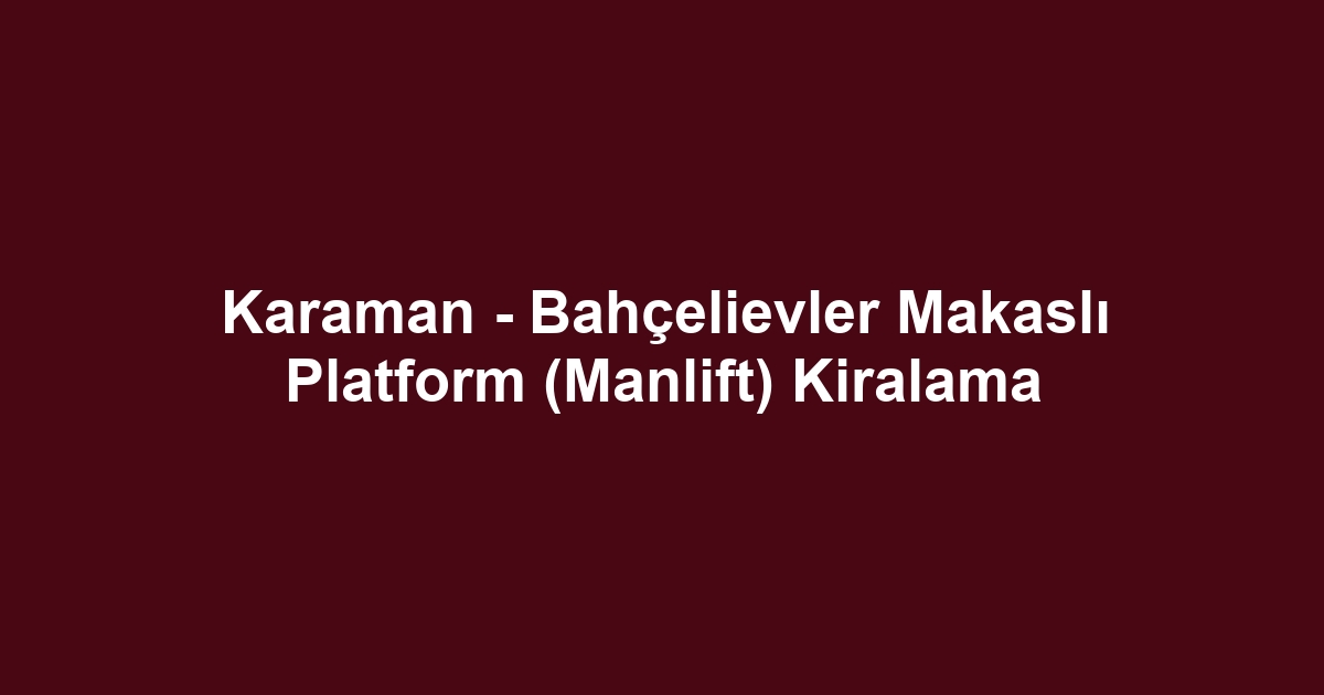 Karaman - Bahçelievler Makaslı Platform (Manlift) Kiralama