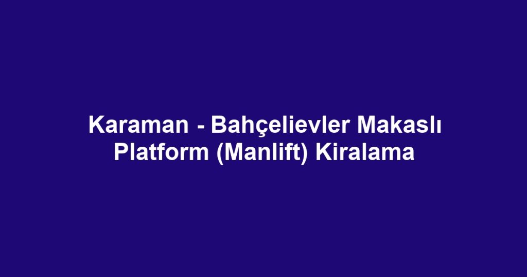 Karaman - Bahçelievler Makaslı Platform (Manlift) Kiralama