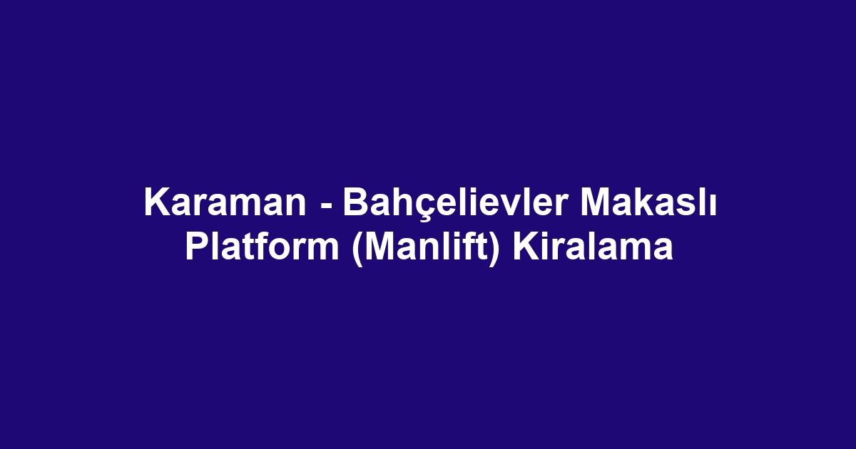Karaman - Bahçelievler Makaslı Platform (Manlift) Kiralama