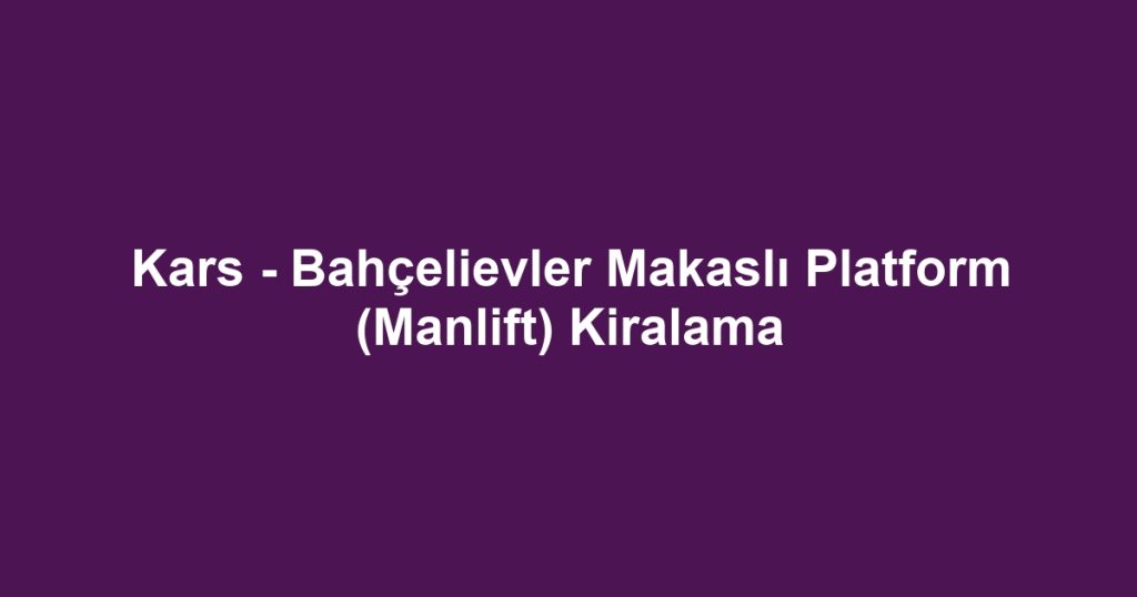 Kars - Bahçelievler Makaslı Platform (Manlift) Kiralama