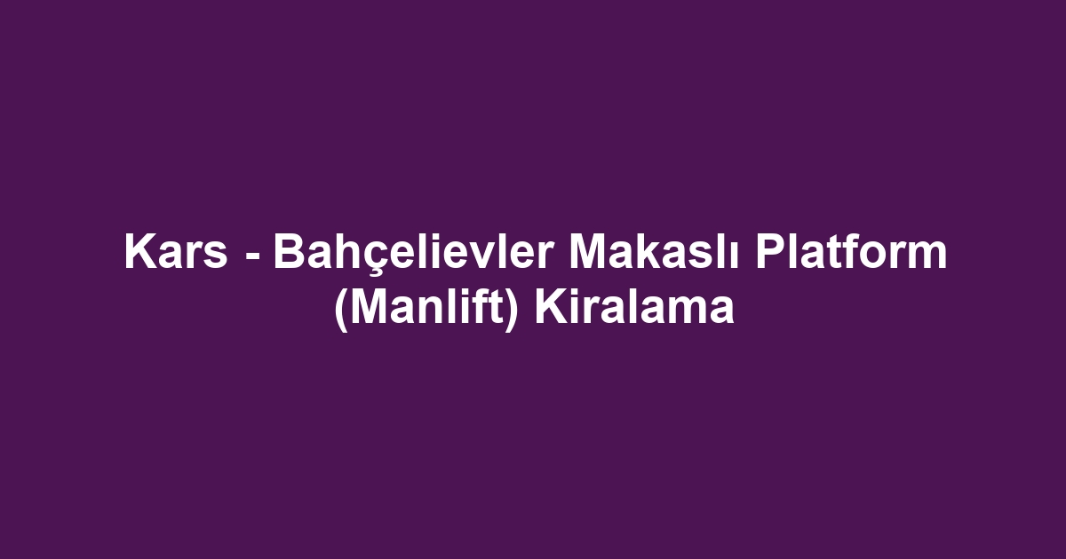 Kars - Bahçelievler Makaslı Platform (Manlift) Kiralama