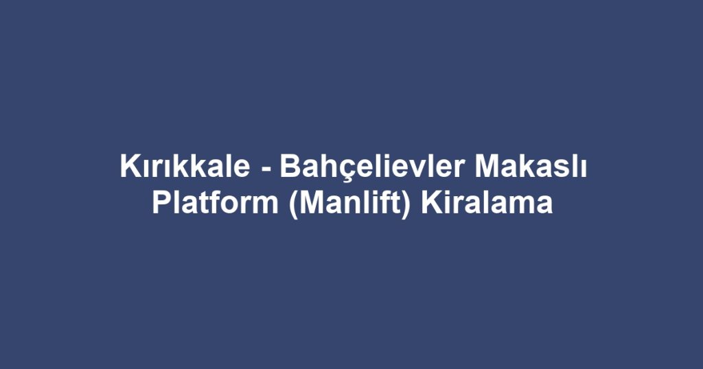 Kırıkkale - Bahçelievler Makaslı Platform (Manlift) Kiralama