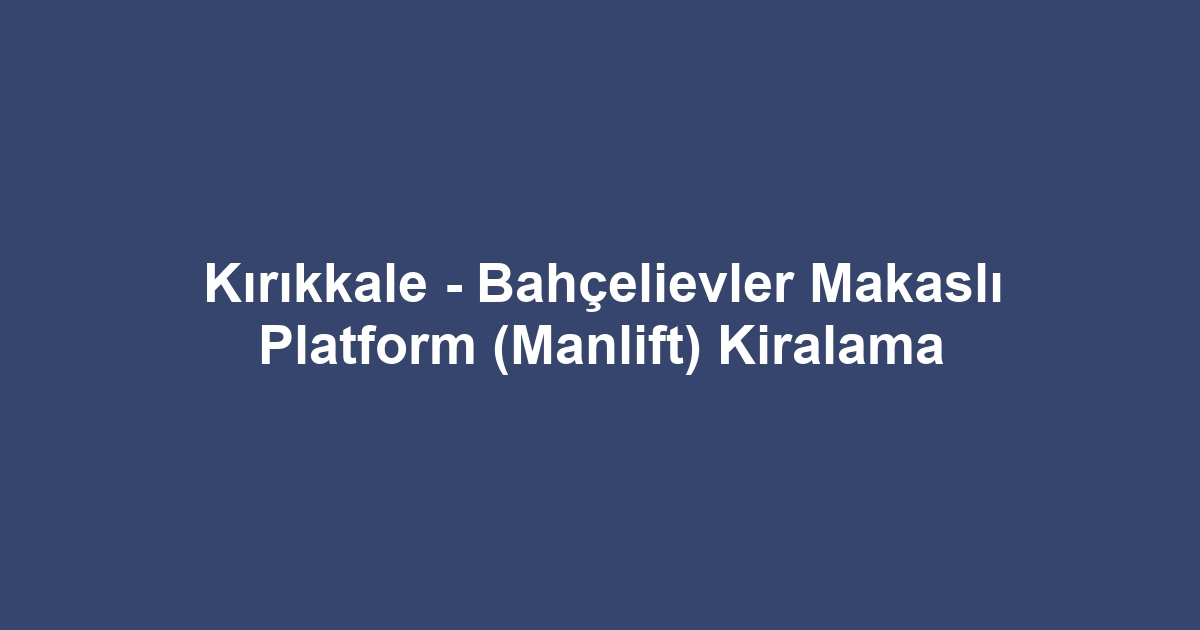 Kırıkkale - Bahçelievler Makaslı Platform (Manlift) Kiralama