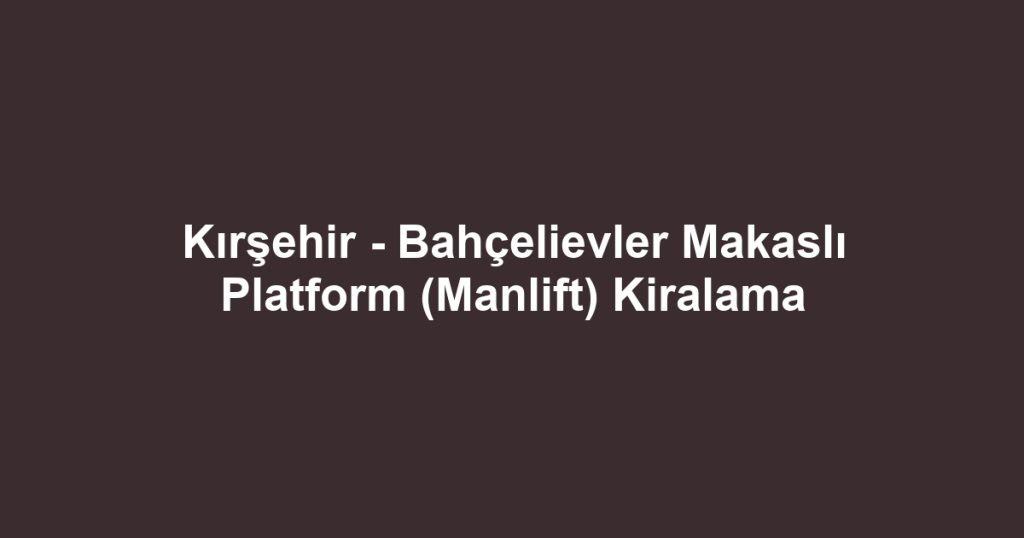Kırşehir - Bahçelievler Makaslı Platform (Manlift) Kiralama