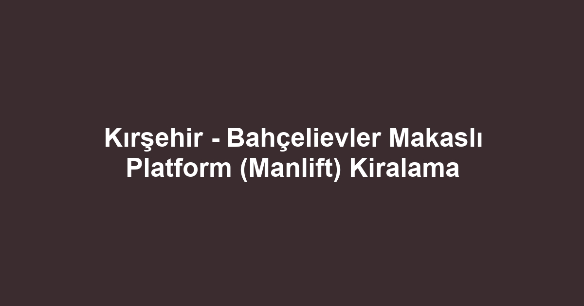 Kırşehir - Bahçelievler Makaslı Platform (Manlift) Kiralama