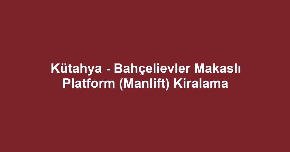 Kütahya - Bahçelievler Makaslı Platform (Manlift) Kiralama