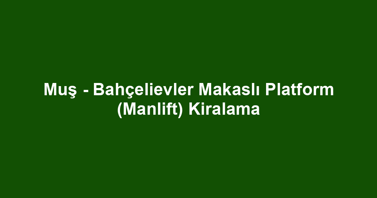 Muş - Bahçelievler Makaslı Platform (Manlift) Kiralama