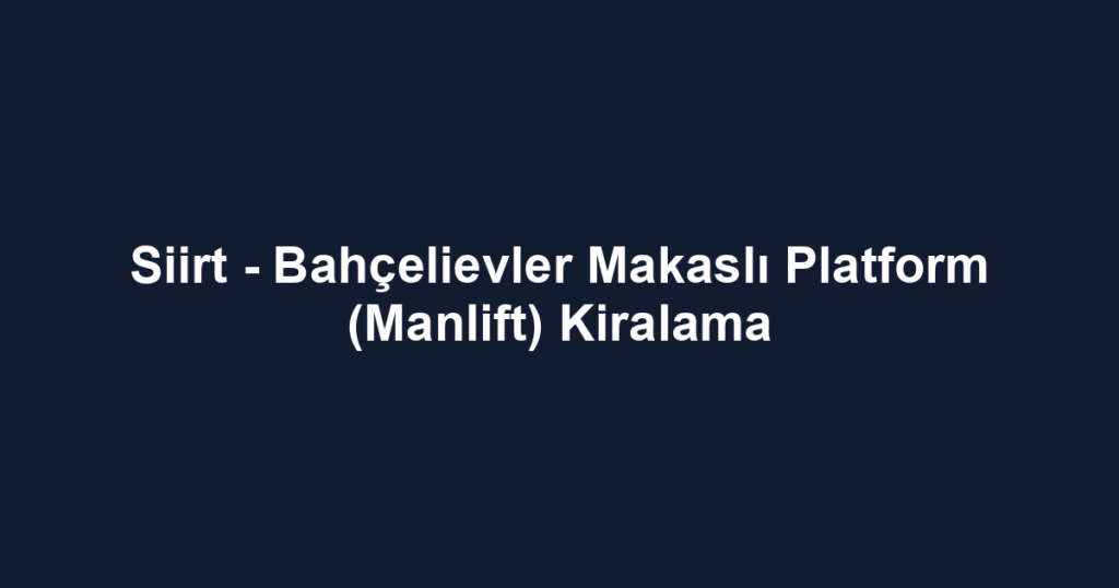 Siirt - Bahçelievler Makaslı Platform (Manlift) Kiralama