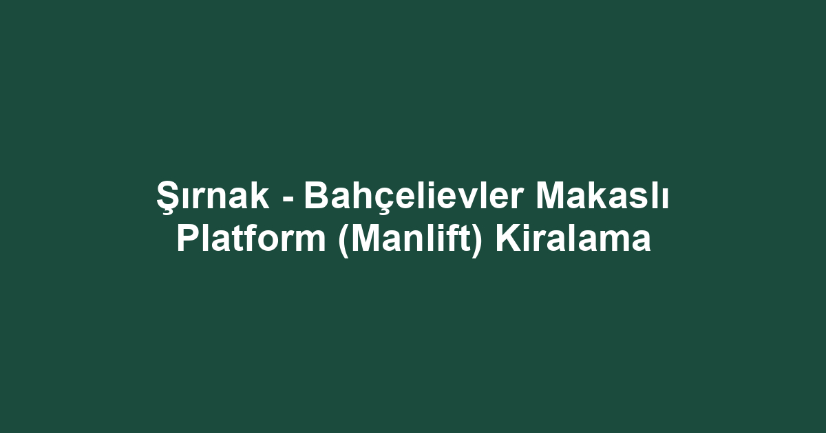 Şırnak - Bahçelievler Makaslı Platform (Manlift) Kiralama