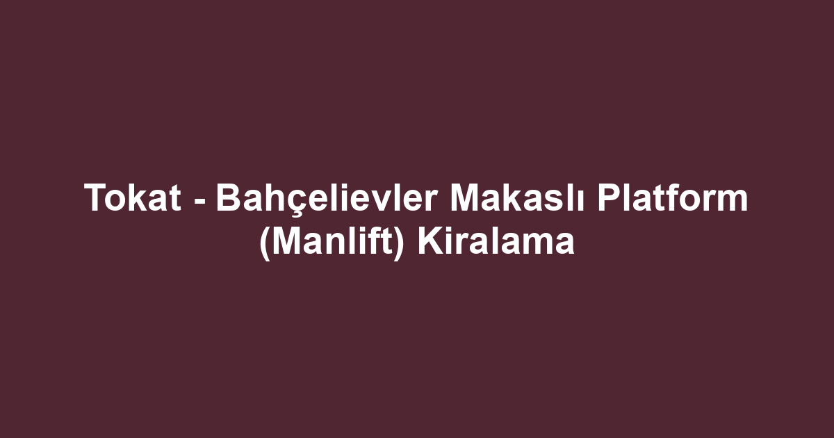 Tokat - Bahçelievler Makaslı Platform (Manlift) Kiralama
