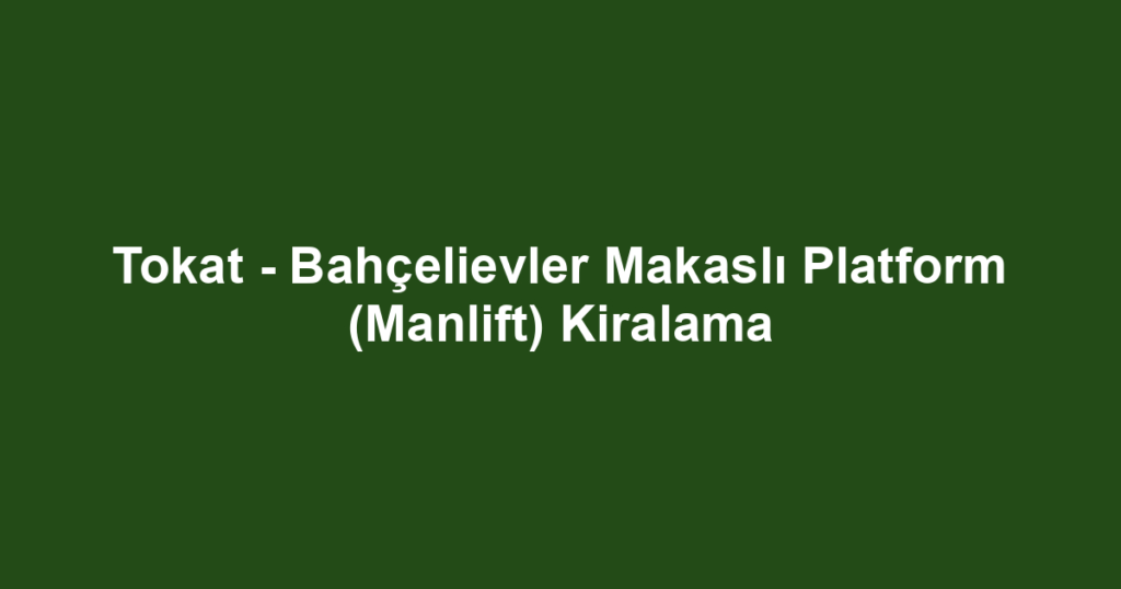 Tokat - Bahçelievler Makaslı Platform (Manlift) Kiralama