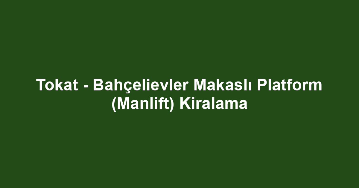 Tokat - Bahçelievler Makaslı Platform (Manlift) Kiralama
