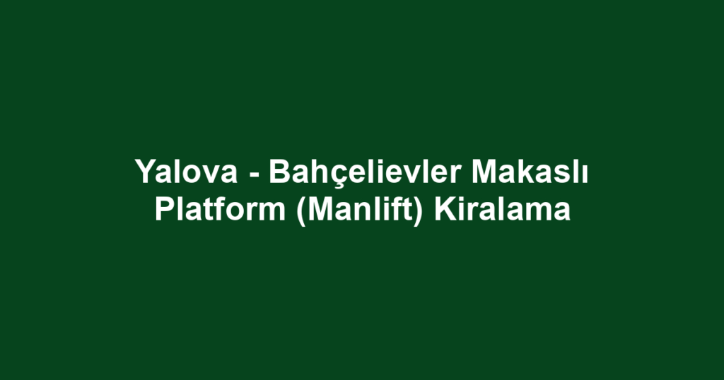 Yalova - Bahçelievler Makaslı Platform (Manlift) Kiralama