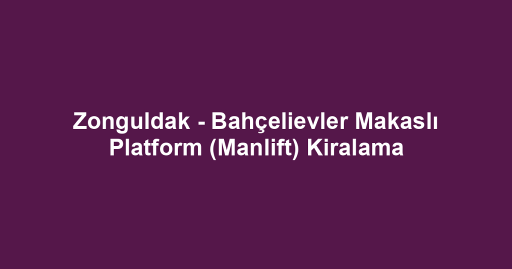 Zonguldak - Bahçelievler Makaslı Platform (Manlift) Kiralama