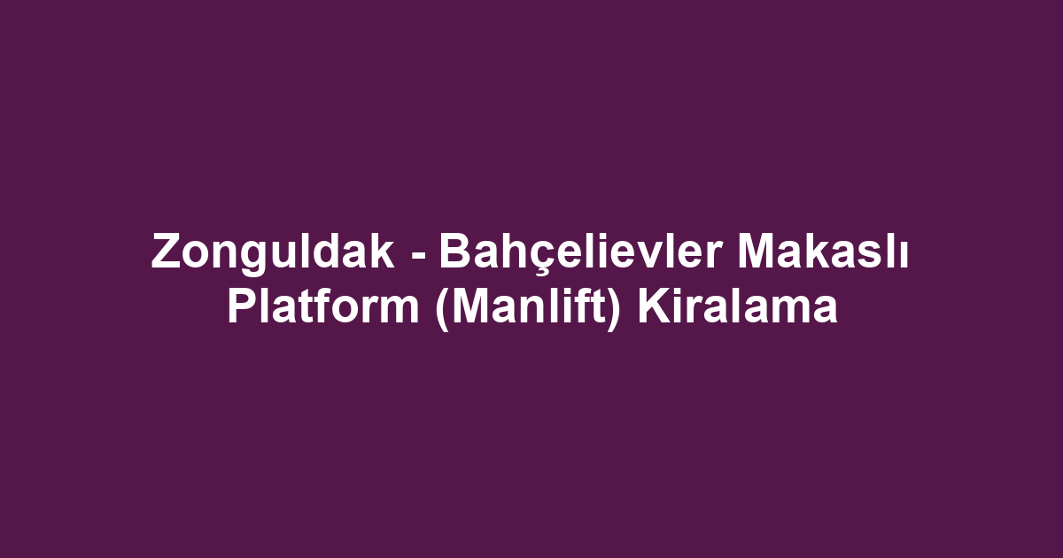 Zonguldak - Bahçelievler Makaslı Platform (Manlift) Kiralama