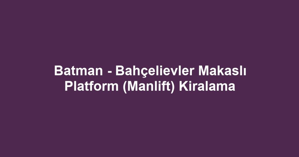Batman - Bahçelievler Makaslı Platform (Manlift) Kiralama