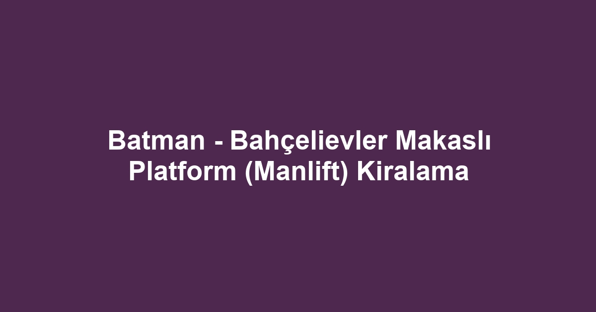 Batman - Bahçelievler Makaslı Platform (Manlift) Kiralama