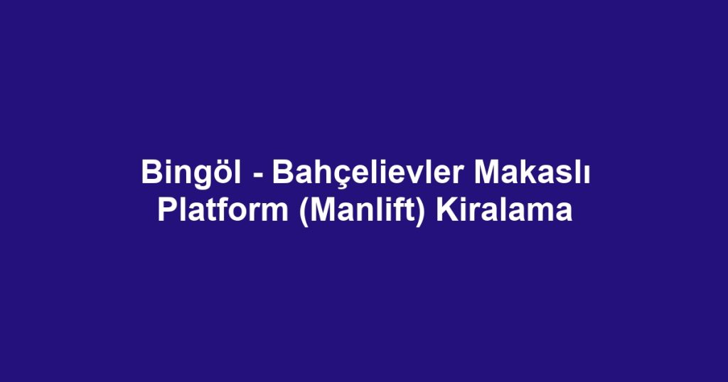 Bingöl - Bahçelievler Makaslı Platform (Manlift) Kiralama