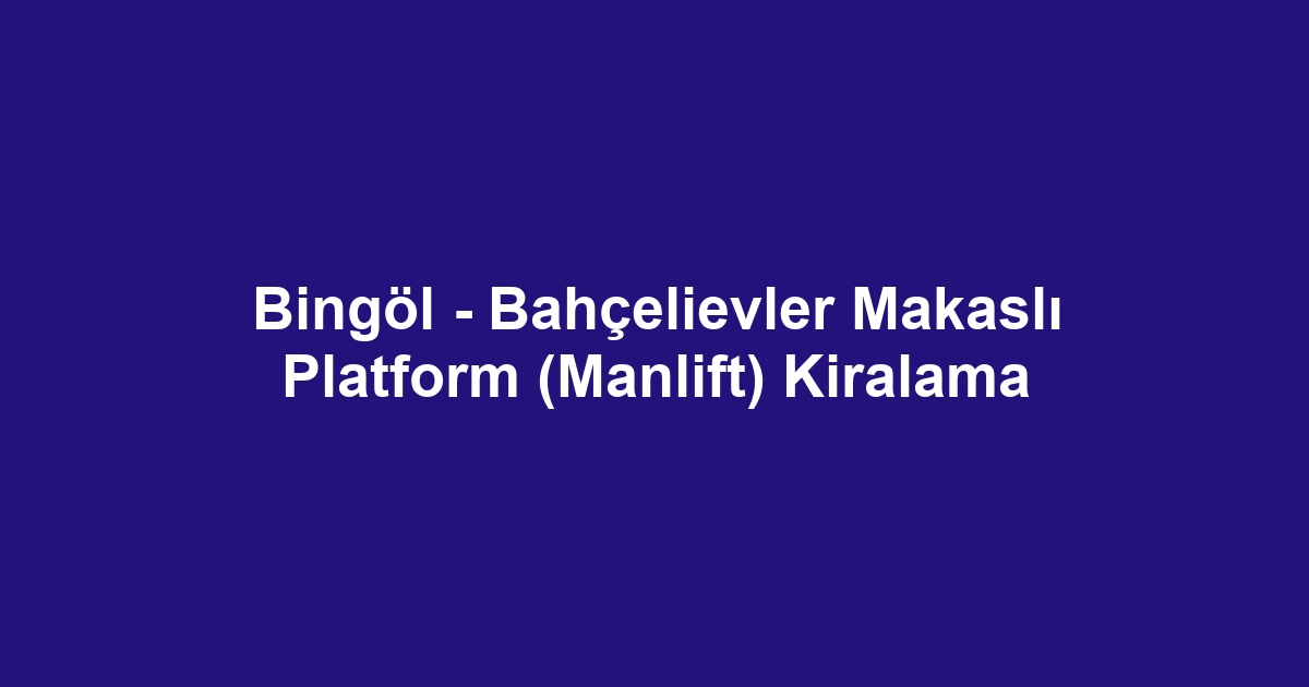 Bingöl - Bahçelievler Makaslı Platform (Manlift) Kiralama