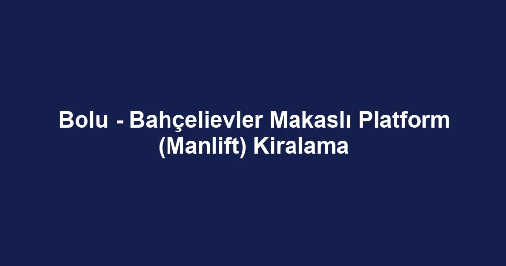 Bolu - Bahçelievler Makaslı Platform (Manlift) Kiralama