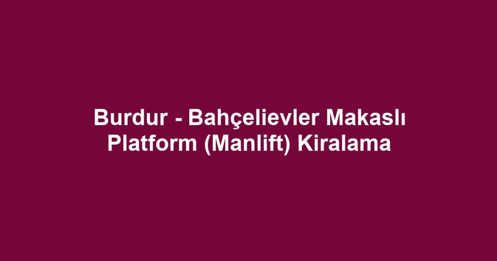 Burdur - Bahçelievler Makaslı Platform (Manlift) Kiralama