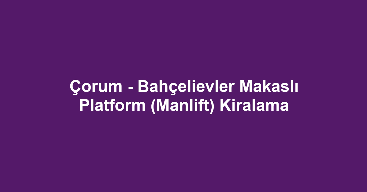 Çorum - Bahçelievler Makaslı Platform (Manlift) Kiralama