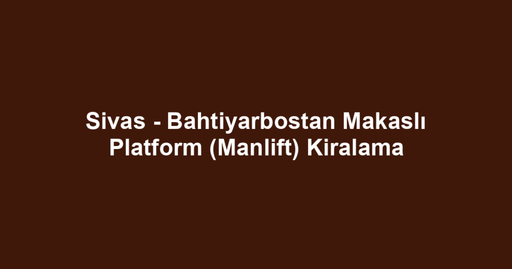 Sivas - Bahtiyarbostan Makaslı Platform (Manlift) Kiralama