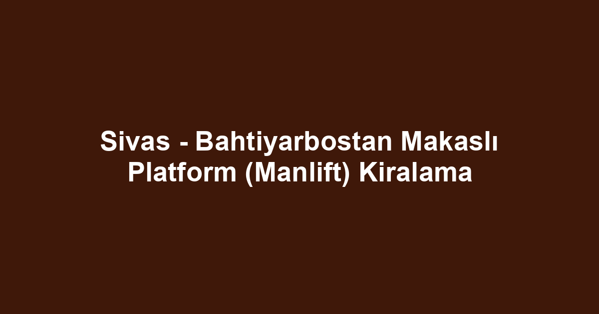 Sivas - Bahtiyarbostan Makaslı Platform (Manlift) Kiralama