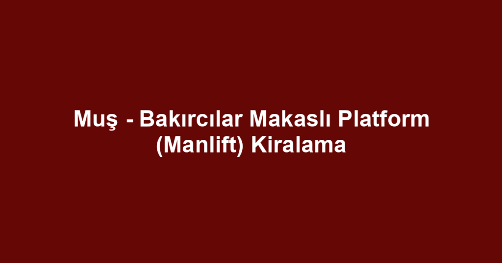 Muş - Bakırcılar Makaslı Platform (Manlift) Kiralama