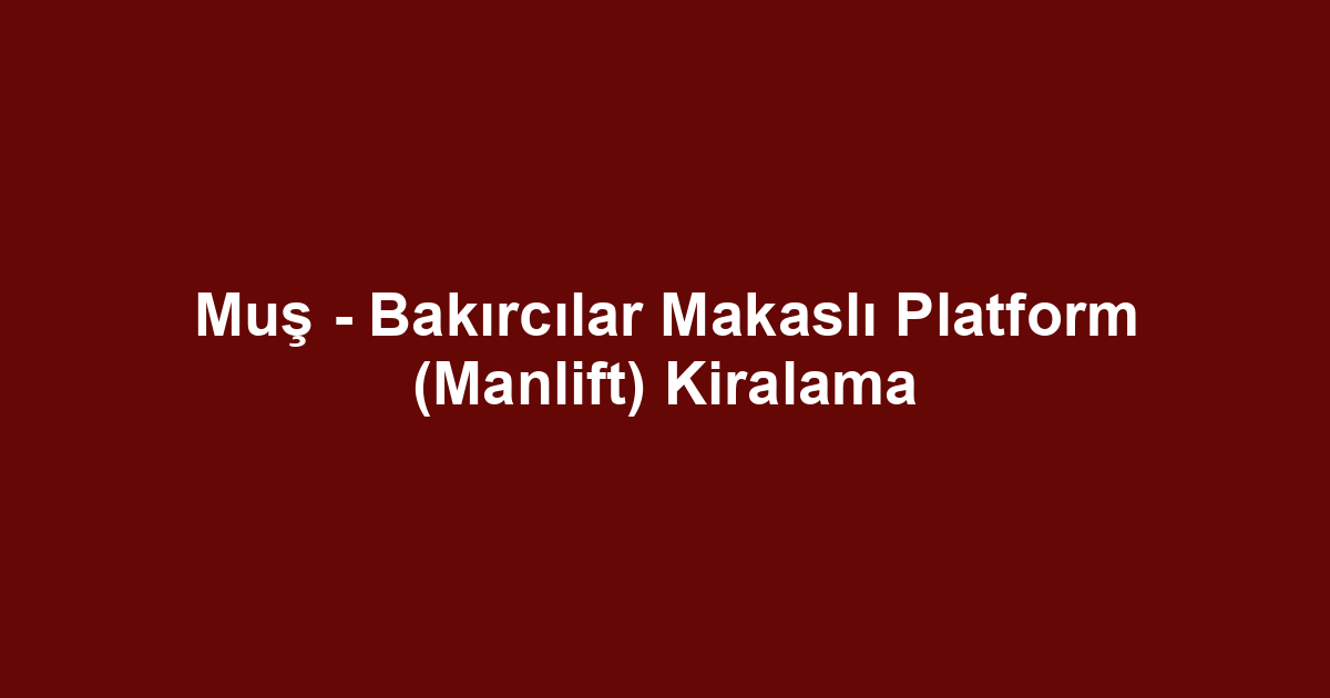 Muş - Bakırcılar Makaslı Platform (Manlift) Kiralama