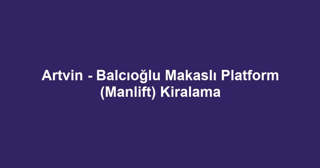 Artvin - Balcıoğlu Makaslı Platform (Manlift) Kiralama