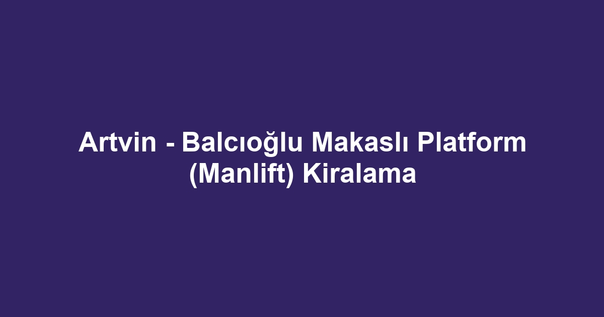 Artvin - Balcıoğlu Makaslı Platform (Manlift) Kiralama