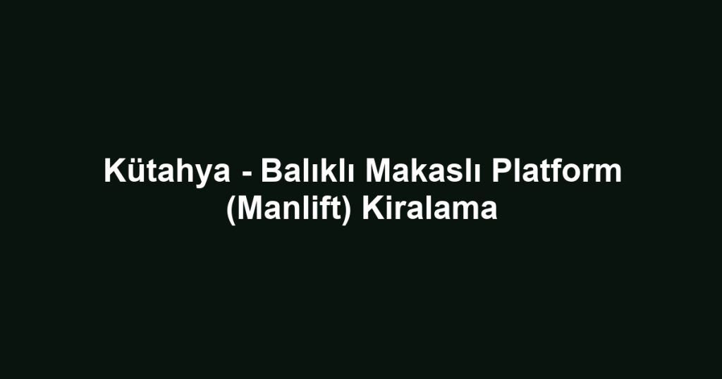 Kütahya - Balıklı Makaslı Platform (Manlift) Kiralama