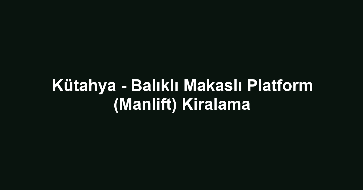 Kütahya - Balıklı Makaslı Platform (Manlift) Kiralama