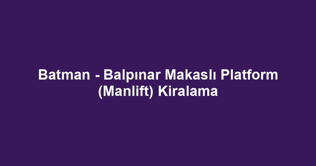 Batman - Balpınar Makaslı Platform (Manlift) Kiralama