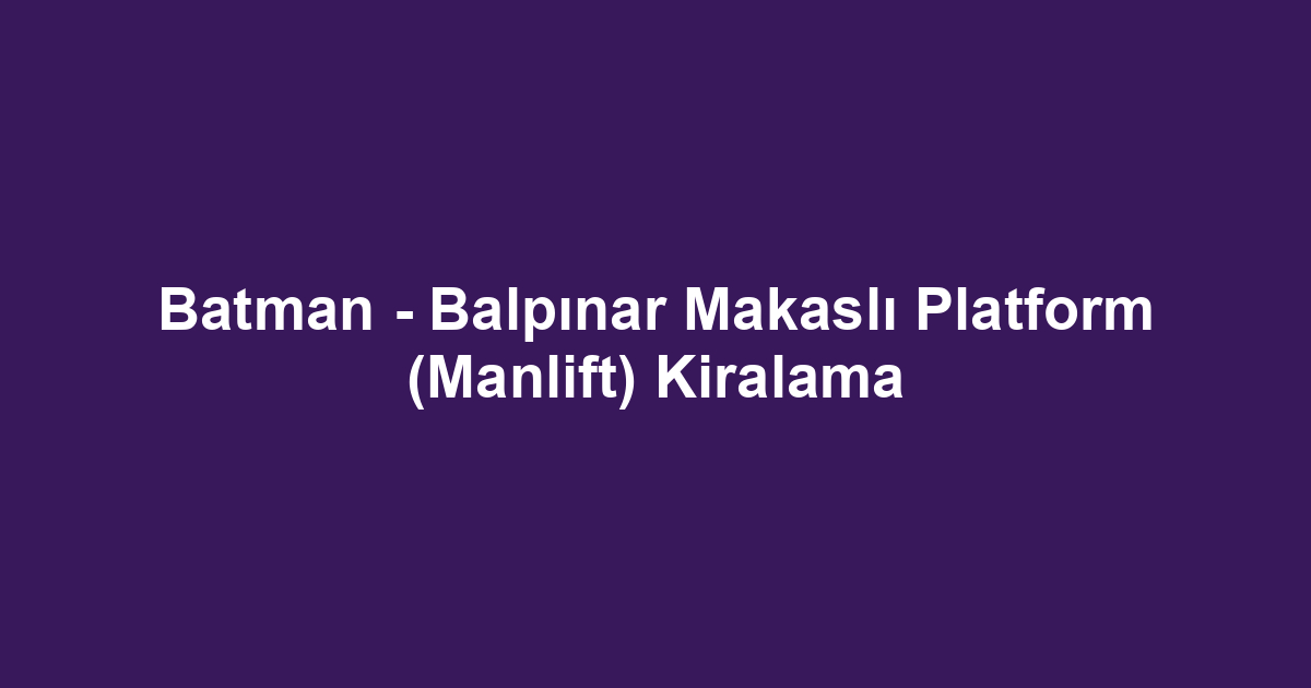 Batman - Balpınar Makaslı Platform (Manlift) Kiralama