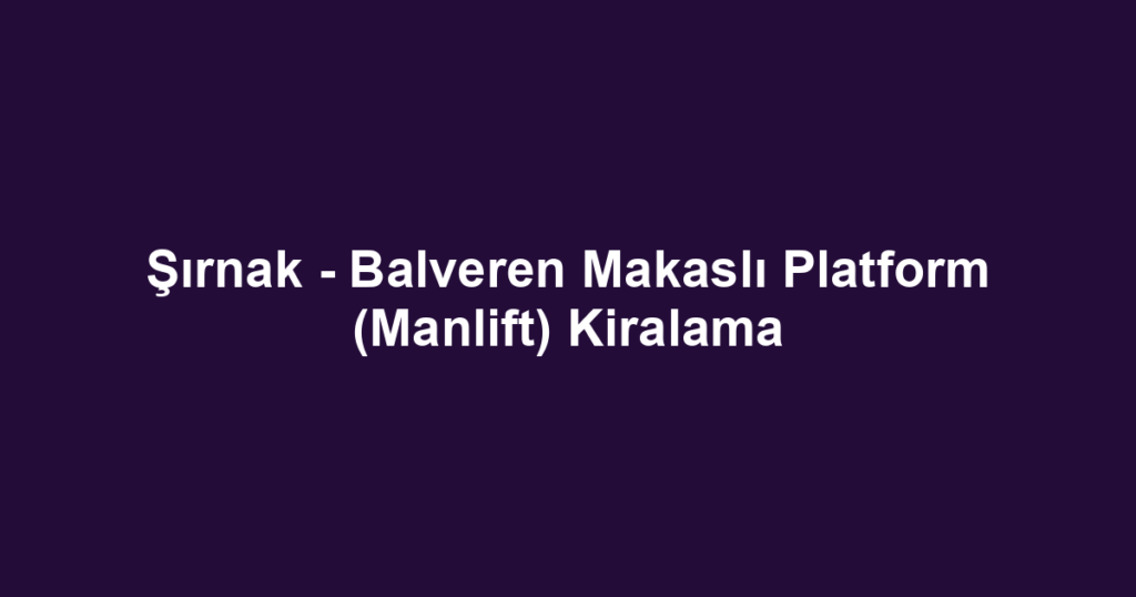 Şırnak - Balveren Makaslı Platform (Manlift) Kiralama