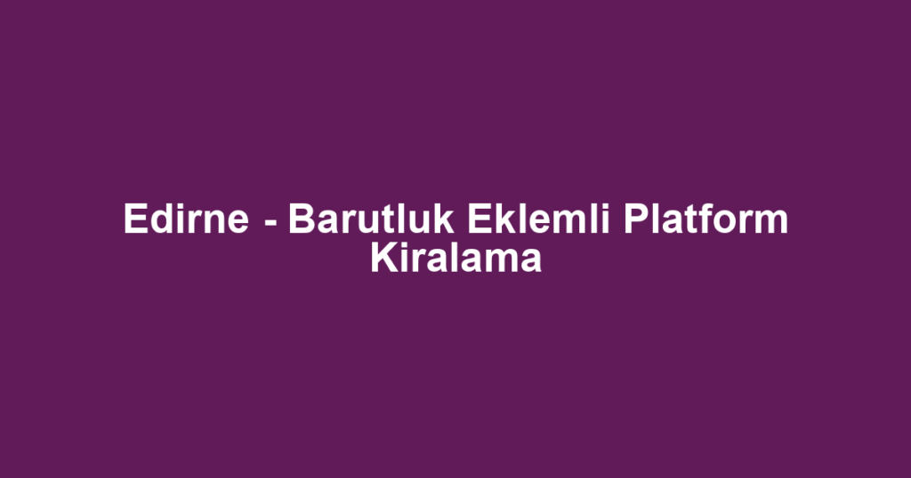 Edirne - Barutluk Eklemli Platform Kiralama