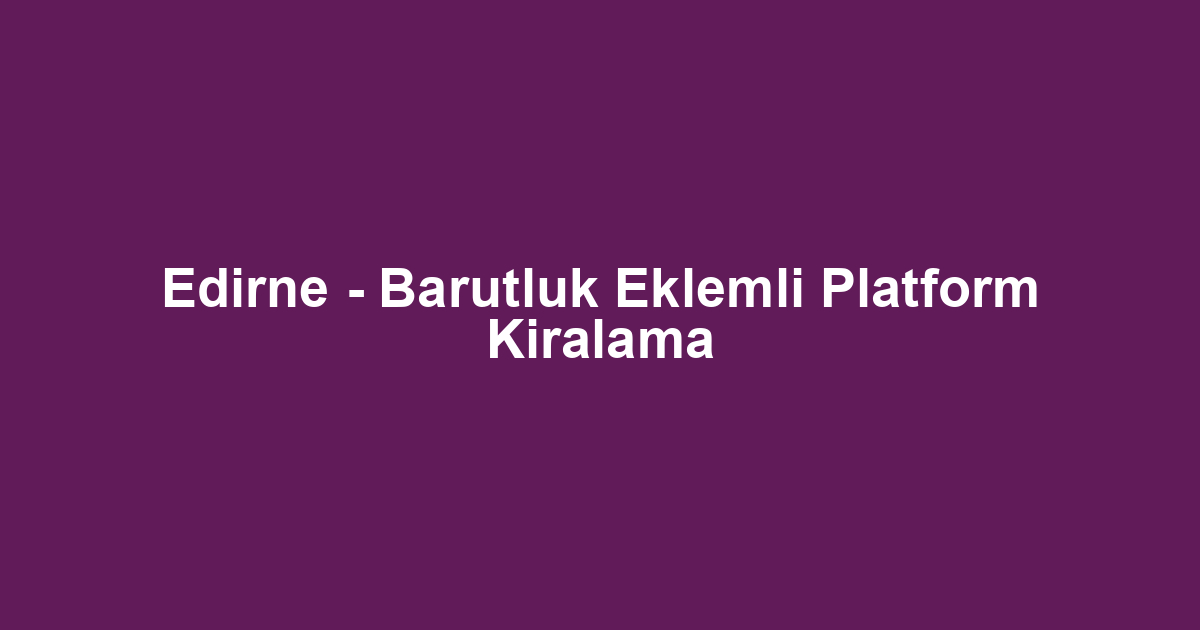 Edirne - Barutluk Eklemli Platform Kiralama