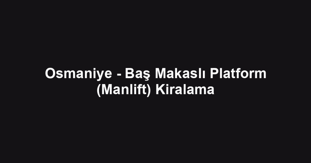 Osmaniye - Baş Makaslı Platform (Manlift) Kiralama