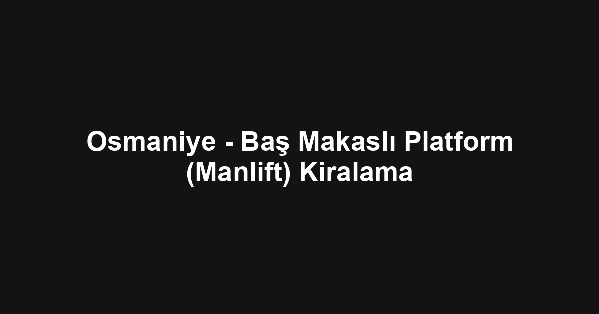 Osmaniye - Baş Makaslı Platform (Manlift) Kiralama